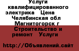 Услуги квалифицированного электрика › Цена ­ 100 - Челябинская обл., Магнитогорск г. Строительство и ремонт » Услуги   